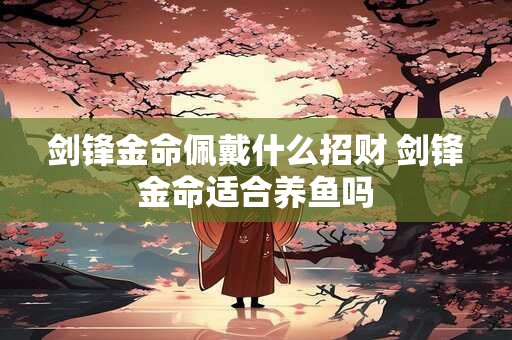 剑锋金命佩戴什么招财 剑锋金命适合养鱼吗