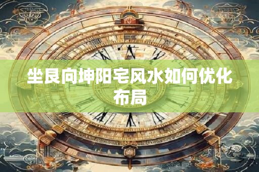 坐艮向坤阳宅风水如何优化布局