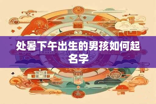 处暑下午出生的男孩如何起名字 处暑下午出生的男孩如何起名字