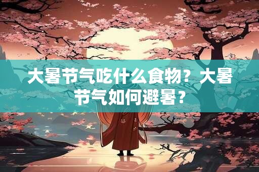 大暑节气吃什么食物?大暑节气如何避暑? 大暑节气吃什么食物?大暑节气如何避暑?