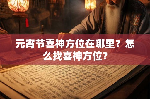 元宵节喜神方位在哪里？怎么找喜神方位？
