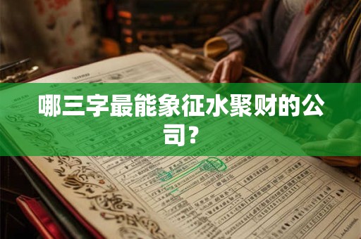 哪三字最能象征水聚财的公司? 哪三字最能象征水聚财的公司?