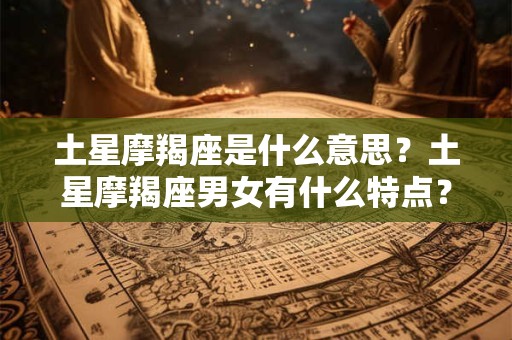 土星摩羯座是什么意思？土星摩羯座男女有什么特点？