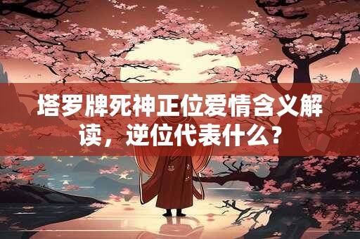 塔罗牌死神正位爱情含义解读，逆位代表什么？