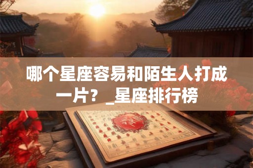 哪个星座容易和陌生人打成一片？_星座排行榜