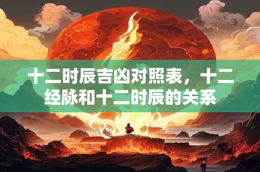 十二时辰吉凶对照表,十二经脉和十二时辰的关系 十二时辰吉凶对照表,十二经脉和十二时辰的关系