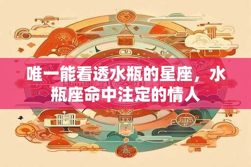 唯一能看透水瓶的星座，水瓶座命中注定的情人