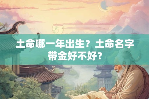 土命哪一年出生?土命名字带金好不好? 土命哪一年出生?土命名字带金好不好?