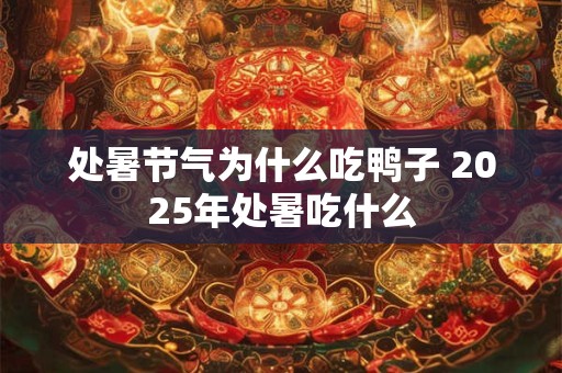 处暑节气为什么吃鸭子 2025年处暑吃什么 处暑节气为什么吃鸭子 2025年处暑吃什么