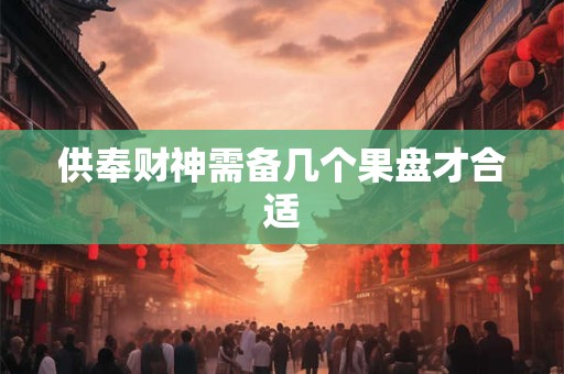 供奉财神需备几个果盘才合适