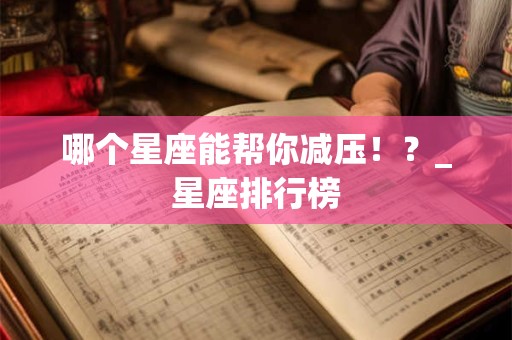 哪个星座能帮你减压！？_星座排行榜