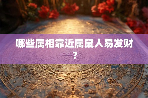 哪些属相靠近属鼠人易发财？