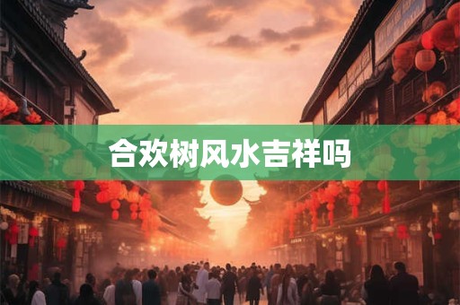 合欢树风水吉祥吗