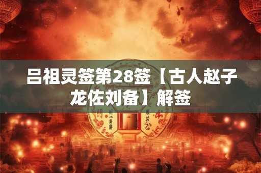 吕祖灵签第28签【古人赵子龙佐刘备】解签
