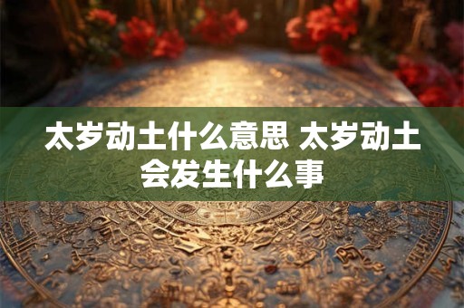 太岁动土什么意思 太岁动土会发生什么事