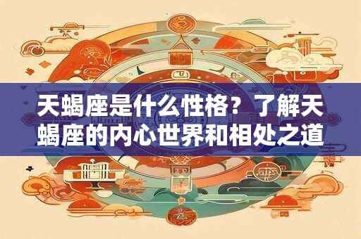 天蝎座是什么性格？了解天蝎座的内心世界和相处之道