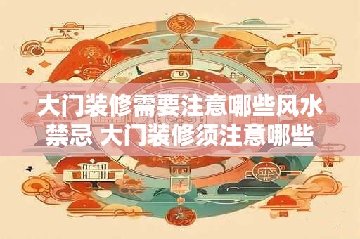 大门装修需要注意哪些风水禁忌 大门装修须注意哪些风水禁忌 大门装修需要注意哪些风水禁忌 大门装修须注意哪些风水禁忌