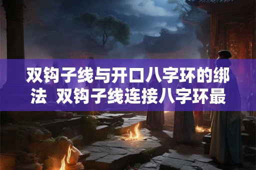 双钩子线与开口八字环的绑法  双钩子线连接八字环最牢固的方法
