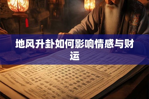 地风升卦如何影响情感与财运 地风升卦如何影响情感与财运