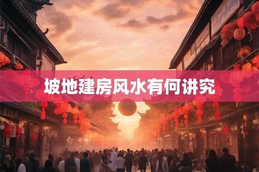 坡地建房风水有何讲究