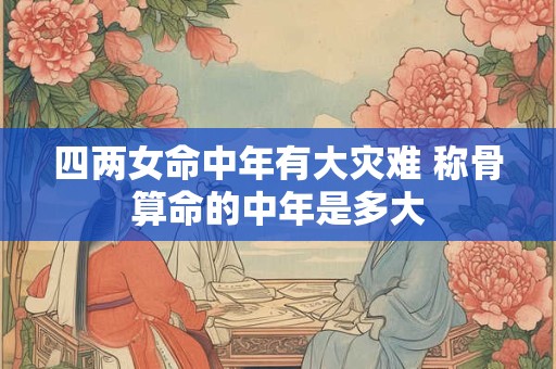 四两女命中年有大灾难 称骨算命的中年是多大