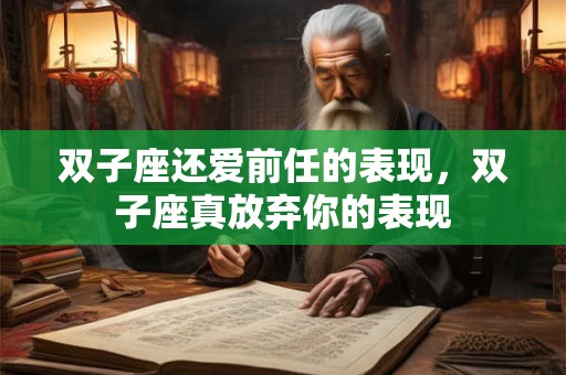 双子座还爱前任的表现，双子座真放弃你的表现