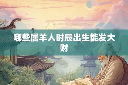 哪些属羊人时辰出生能发大财