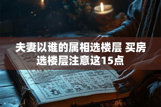 详细阅读:夫妻以谁的属相选楼层 买房选楼层注意这15点 夫妻以谁的属相选楼层 买房选楼层注意这15点