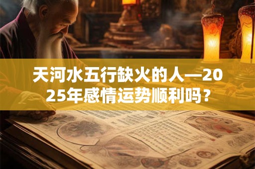 天河水五行缺火的人—2025年感情运势顺利吗？