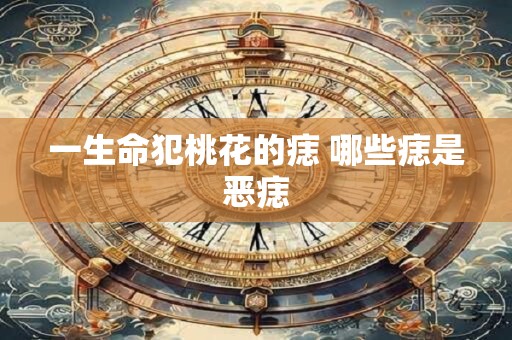 一生命犯桃花的痣 哪些痣是恶痣