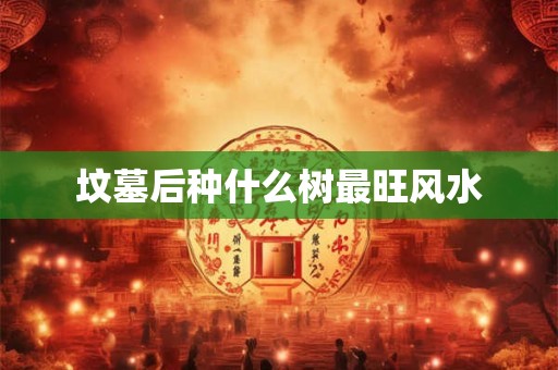 坟墓后种什么树最旺风水