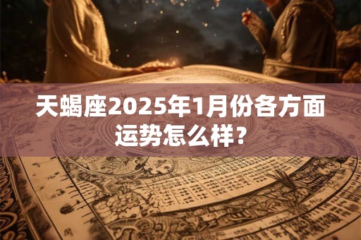 天蝎座2025年1月份各方面运势怎么样？