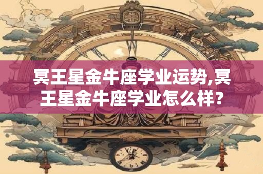 冥王星金牛座学业运势,冥王星金牛座学业怎么样？