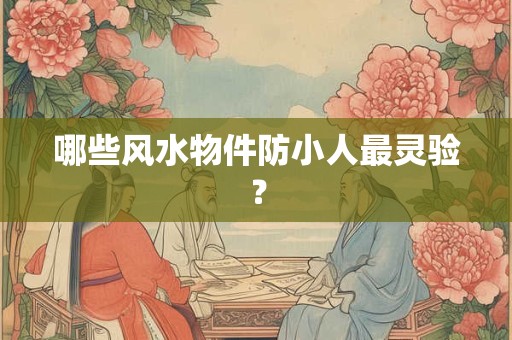 哪些风水物件防小人最灵验？