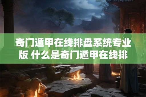 详细阅读:奇门遁甲在线排盘系统专业版 什么是奇门遁甲在线排盘系统专业版 奇门遁甲在线排盘系统专业版 什么是奇门遁甲在线排盘系统专业版