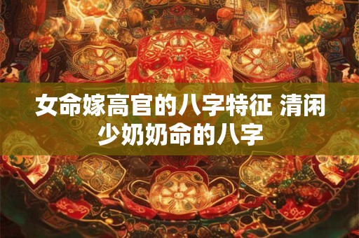 女命嫁高官的八字特征 清闲少奶奶命的八字