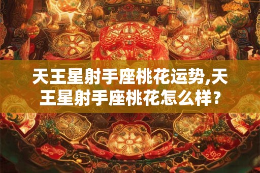 天王星射手座桃花运势,天王星射手座桃花怎么样？