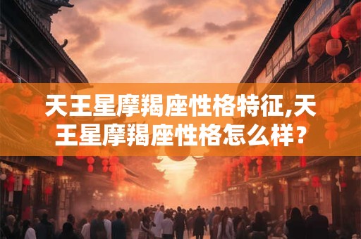 天王星摩羯座性格特征,天王星摩羯座性格怎么样？