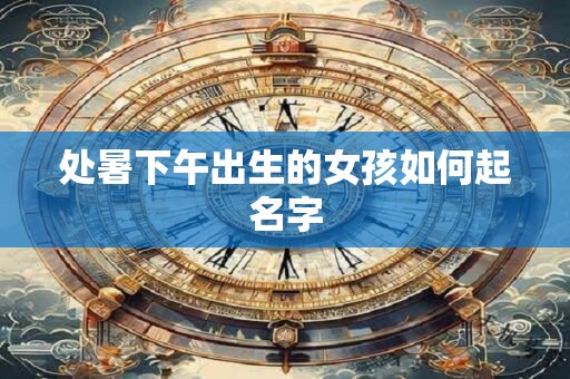 详细阅读:处暑下午出生的女孩如何起名字 处暑下午出生的女孩如何起名字