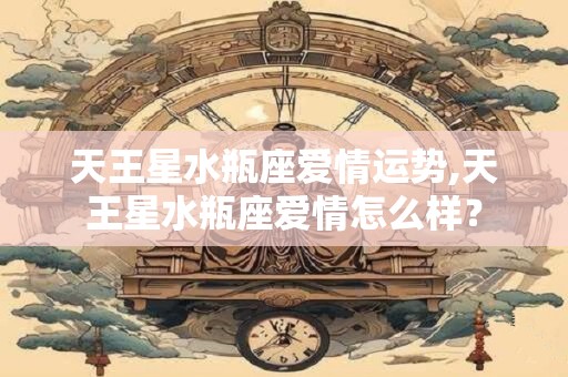 天王星水瓶座爱情运势,天王星水瓶座爱情怎么样？