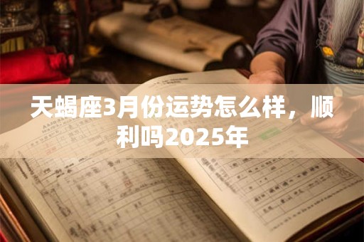 天蝎座3月份运势怎么样，顺利吗2025年