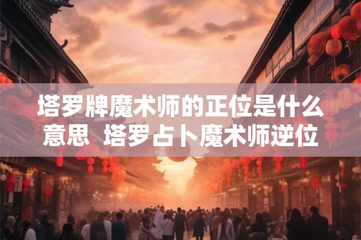 塔罗牌魔术师的正位是什么意思  塔罗占卜魔术师逆位代表什么