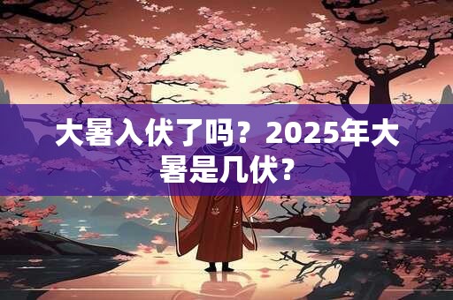 大暑入伏了吗？2025年大暑是几伏？