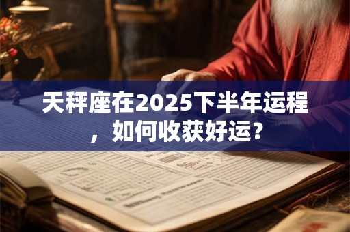 天秤座在2025下半年运程，如何收获好运？
