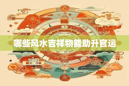 哪些风水吉祥物能助升官运 哪些风水吉祥物能助升官运