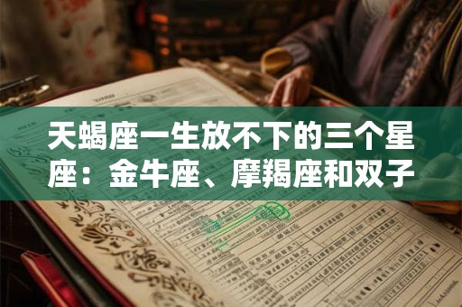 天蝎座一生放不下的三个星座：金牛座、摩羯座和双子座