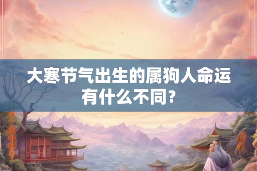 大寒节气出生的属狗人命运有什么不同？