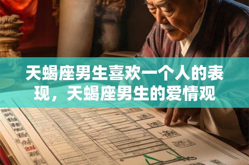 天蝎座男生喜欢一个人的表现，天蝎座男生的爱情观