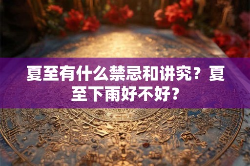 夏至有什么禁忌和讲究？夏至下雨好不好？