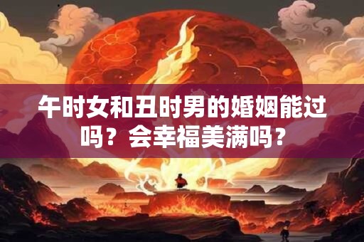 午时女和丑时男的婚姻能过吗？会幸福美满吗？